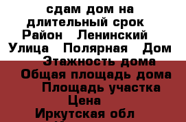 сдам дом на длительный срок › Район ­ Ленинский › Улица ­ Полярная › Дом ­ 69 › Этажность дома ­ 1 › Общая площадь дома ­ 70 › Площадь участка ­ 1 200 › Цена ­ 8 000 - Иркутская обл., Иркутск г. Недвижимость » Дома, коттеджи, дачи аренда   . Иркутская обл.,Иркутск г.